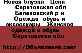 Новая блузка › Цена ­ 500 - Саратовская обл., Балаковский р-н Одежда, обувь и аксессуары » Женская одежда и обувь   . Саратовская обл.